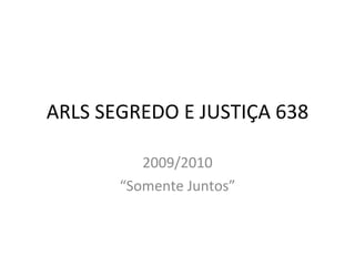 ARLS SEGREDO E JUSTIÇA 638 2009/2010 “ Somente Juntos” 