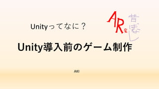 AKI
Unity導入前のゲーム制作
Unityってなに？
 