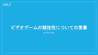 ビデオゲームの競技性についての覚書
by Ryo Sato
ARLT
 