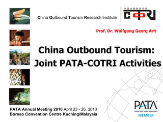 Prof. Dr. Wolfgang Georg Arlt  China Outbound Tourism:  Joint PATA-COTRI Activities  PATA Annual Meeting 2010  April 23 - 26, 2010 Borneo Convention Centre Kuching/Malaysia 