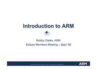 Introduction to ARM

         Bobby Clarke, ARM
 Eclipse Members Meeting – Sept ‘06




                                      1
 