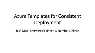 Azure Templates for Consistent
Deployment
José Maia, Software Engineer @ NumbersBelieve
 