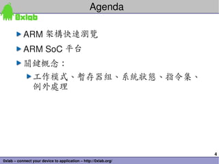 4
0xlab – connect your device to application – http://0xlab.org/
ARM 架構快速瀏覽
ARM SoC 平台
關鍵概念：
工作模式、暫存器組、系統狀態、指令集、
例外處理
Agenda
 
