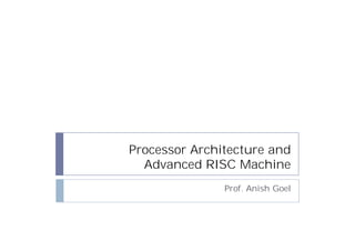 Processor Architecture and
  Advanced RISC Machine
               Prof. Anish Goel
 