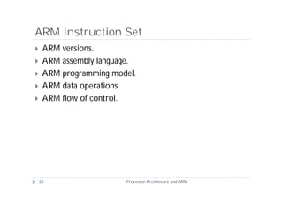 ARM Instruction Set
    ARM versions.
    ARM assembly language.
    ARM programming model.
    ARM data operations.
    ARM flow of control.




    25                  Processor Architecure and ARM
 