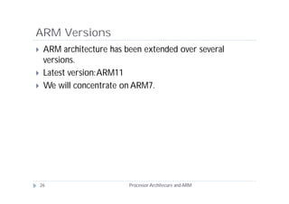 ARM Versions
    ARM architecture has been extended over several
     versions.
    Latest version: ARM11
    We will concentrate on ARM7.




    26                     Processor Architecure and ARM
 