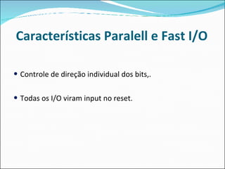 Características Paralell e Fast I/O Controle de direção individual dos bits,. Todas os I/O viram input no reset . 