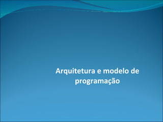 Arquitetura e modelo de programação 