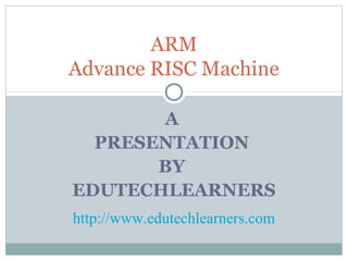 A
PRESENTATION
BY
EDUTECHLEARNERS
ARM
Advance RISC Machine
http://www.edutechlearners.com
 