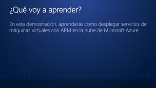 ¿Qué voy a aprender?
En esta demostración, aprenderás como desplegar servicios de
máquinas virtuales con ARM en la nube de Microsoft Azure.
 