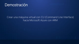 Demostración
Crear una máquina virtual con CLI (Command Line Interface)
hacia Microsoft Azure con ARM
 