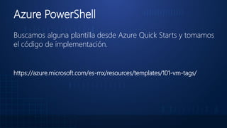 Azure PowerShell
Buscamos alguna plantilla desde Azure Quick Starts y tomamos
el código de implementación.
https://azure.microsoft.com/es-mx/resources/templates/101-vm-tags/
 