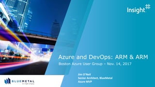Azure and DevOps: ARM & ARM
Boston Azure User Group – Nov. 14, 2017
Jim O’Neil
Senior Architect, BlueMetal
Azure MVP
 