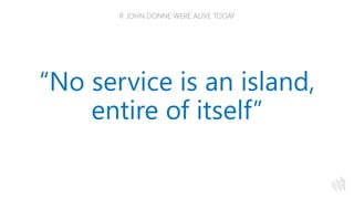 IF JOHN DONNE WERE ALIVE TODAY
“No service is an island,
entire of itself”
 