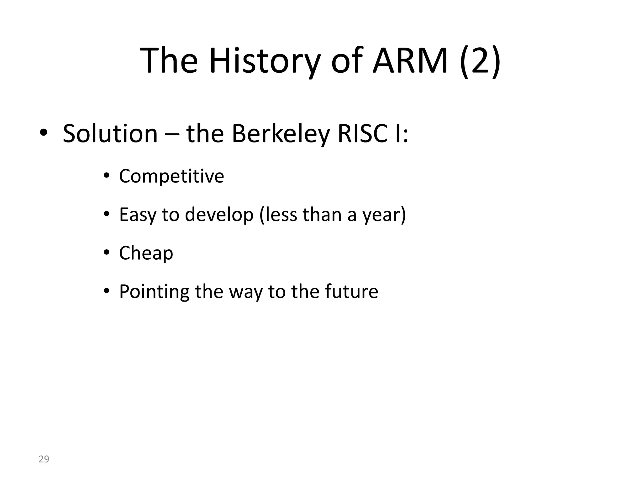 29 The History of ARM (2) • Solution – the Berkeley RISC I: • Competitive • Easy to develop (less than a year) • Cheap • Pointing the way to the future 