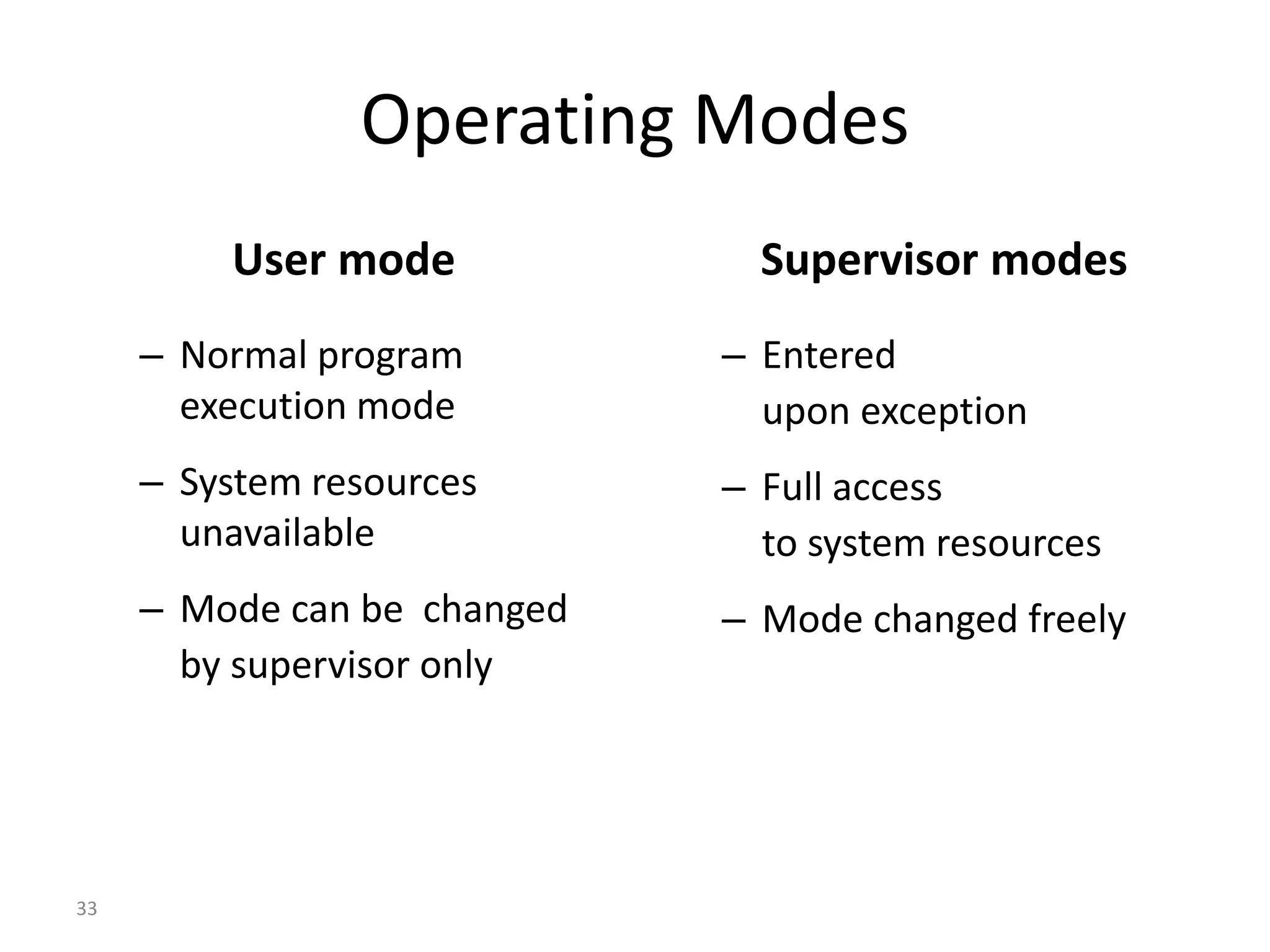 33 Operating Modes User mode – Normal program execution mode – System resources unavailable – Mode can be changed by supervisor only Supervisor modes – Entered upon exception – Full access to system resources – Mode changed freely 