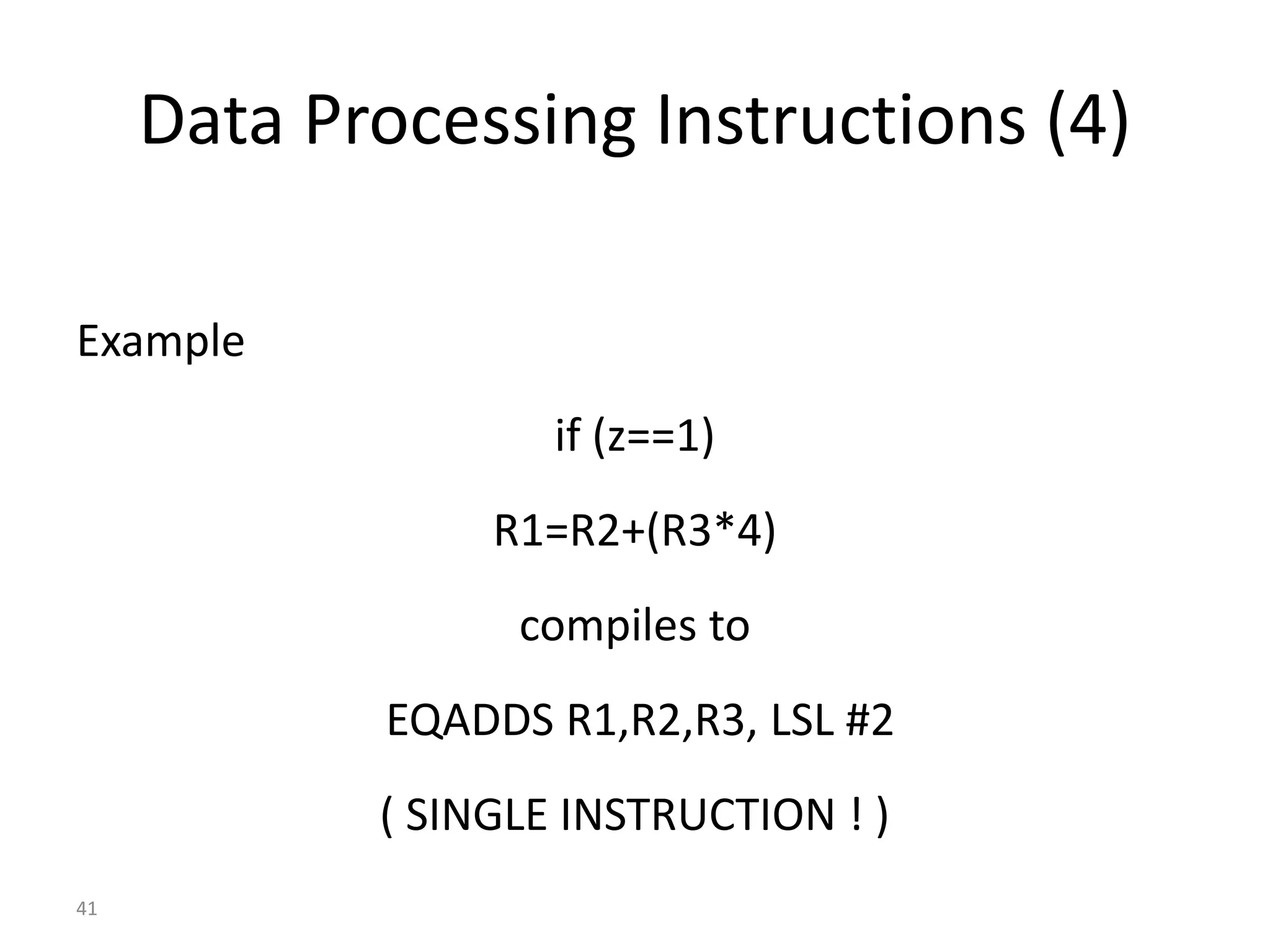 41 Data Processing Instructions (4) Example if (z==1) R1=R2+(R3*4) compiles to EQADDS R1,R2,R3, LSL #2 ( SINGLE INSTRUCTION ! ) 