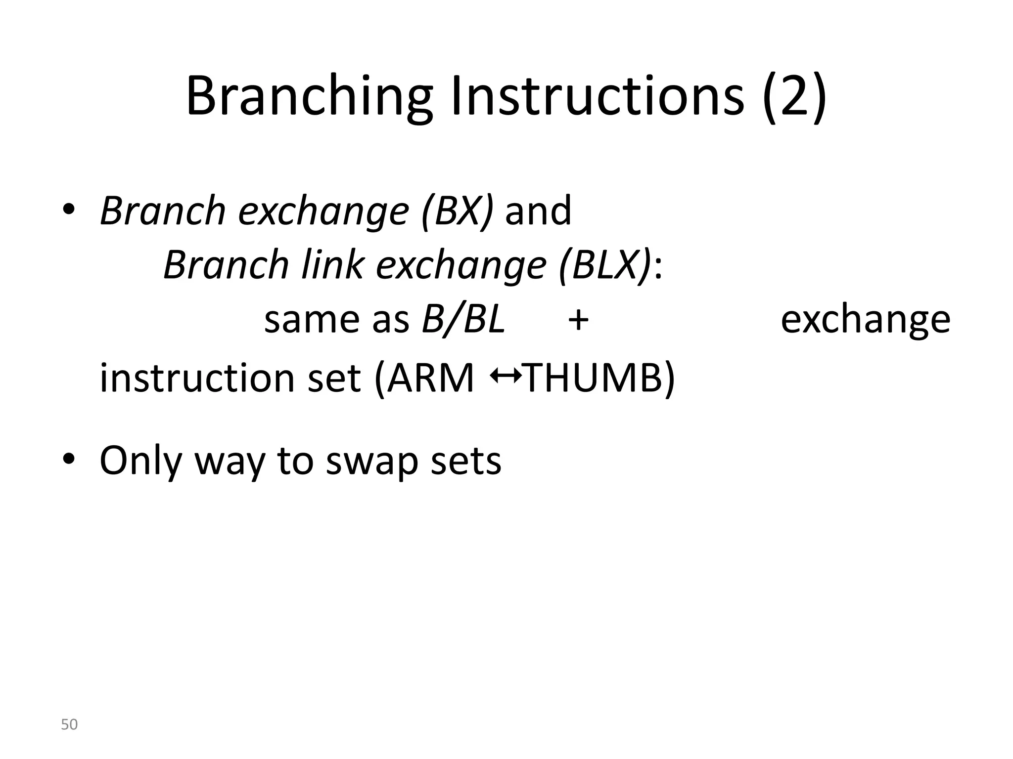 50 Branching Instructions (2) • Branch exchange (BX) and Branch link exchange (BLX): same as B/BL + exchange instruction set (ARM  THUMB) • Only way to swap sets 