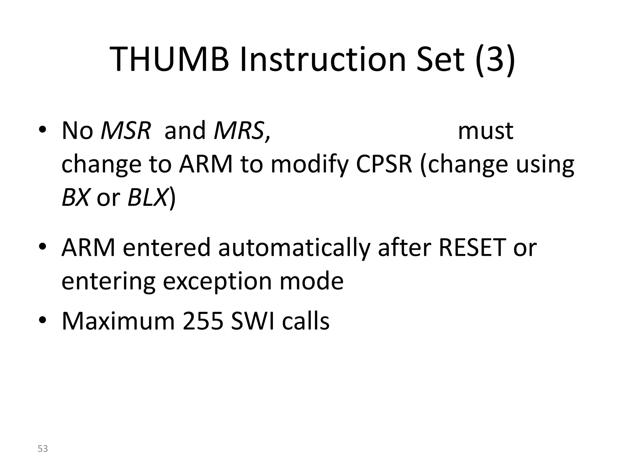 53 THUMB Instruction Set (3) • No MSR and MRS, must change to ARM to modify CPSR (change using BX or BLX) • ARM entered automatically after RESET or entering exception mode • Maximum 255 SWI calls 