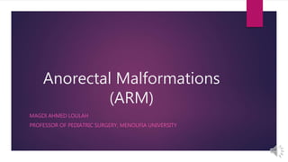 Anorectal Malformations
(ARM)
MAGDI AHMED LOULAH
PROFESSOR OF PEDIATRIC SURGERY, MENOUFIA UNIVERSITY
 