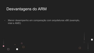 - Menor desempenho em comparação com arquiteturas x86 (exemplo,
intel e AMD)
Desvantagens do ARM
 
