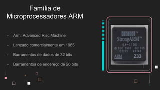 - Arm: Advanced Risc Machine
- Lançado comercialmente em 1985
- Barramentos de dados de 32 bits
- Barramentos de endereço de 26 bits
Família de
Microprocessadores ARM
 