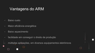 - Baixo custo
- Maior eficiência energética
- Baixo aquecimento
- facilidade em conseguir o direito de produção
- múltiplas aplicações, em diversos equipamentos eletrônicos
Vantagens do ARM
 