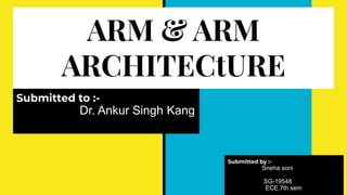 ARM & ARM
ARCHITECtURE
Submitted by :-
Sneha soni
SG-19548
ECE,7th sem
Submitted to :-
Dr. Ankur Singh Kang
 