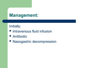 Initially:
 Intravenous fluid infusion
 Antibiotic
 Nasogastric decompression
Management:
 