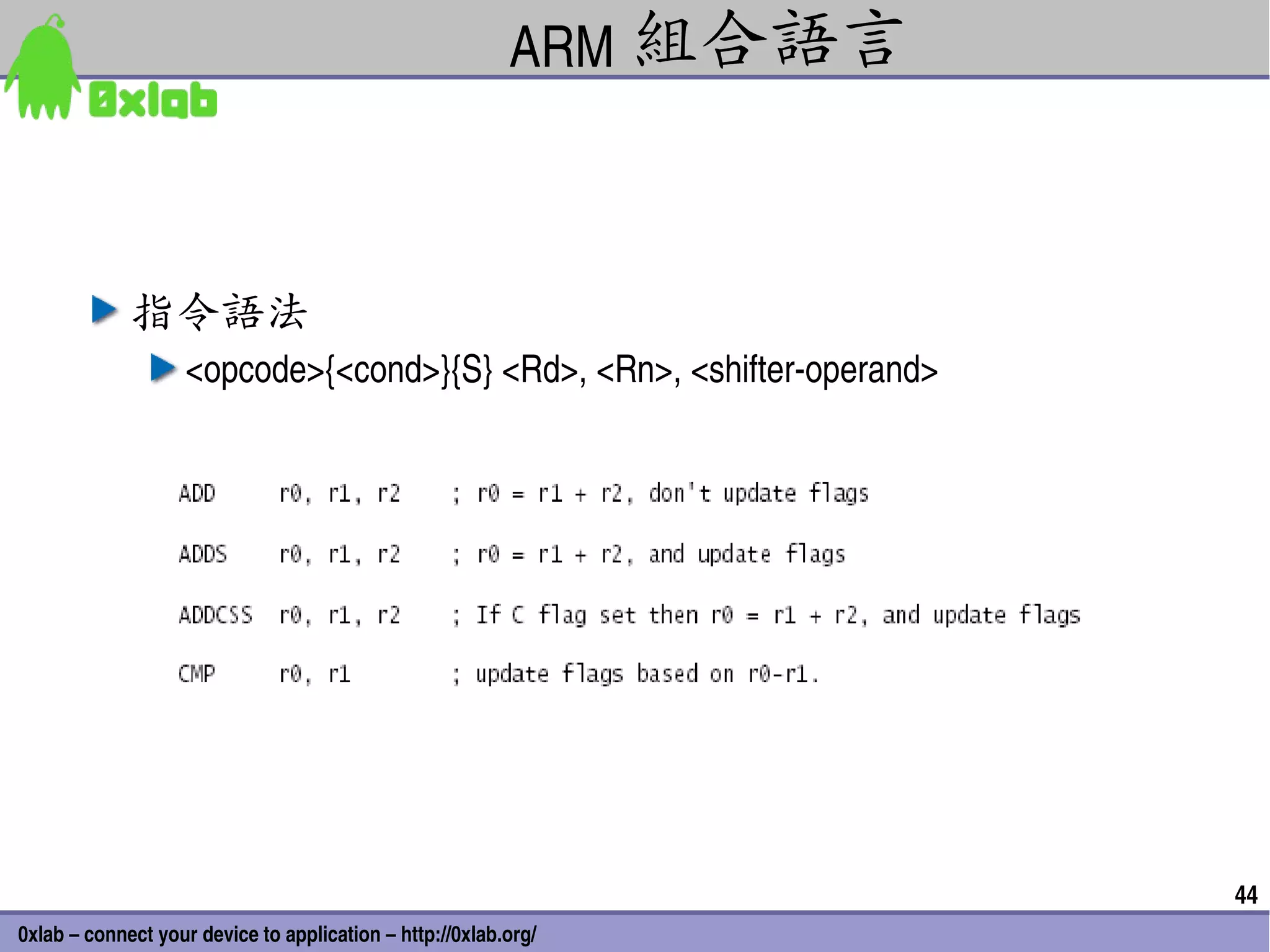 ARM 組合語言



             指令語法
                   <opcode>{<cond>}{S} <Rd>, <Rn>, <shifter­operand>




                                                                       44
0xlab – connect your device to application – http://0xlab.org/
 