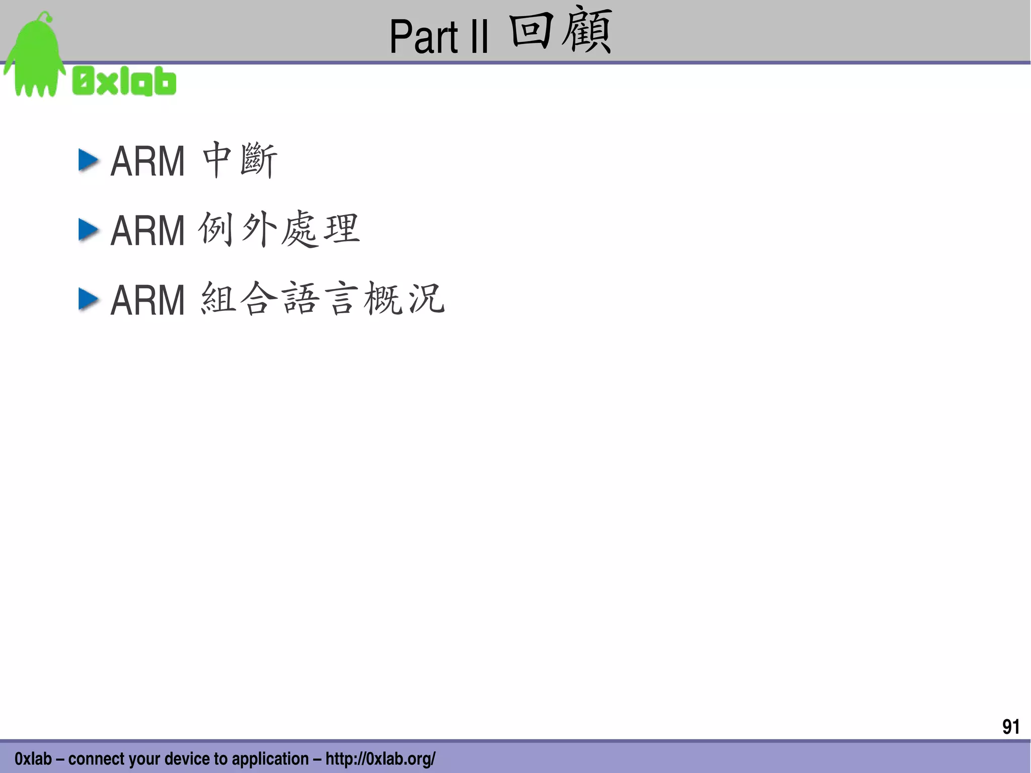 Part II 回顧

              ARM 中斷
              ARM 例外處理
              ARM 組合語言概況




                                                                    91
0xlab – connect your device to application – http://0xlab.org/
 