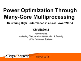 Power Optimization Through
Many-Core Multiprocessing
    Delivering High Performance in a Low Power World

                          ChipEx2012
                            Haydn Povey
            Marketing Director – Implementation & Security
                       ARM Processor Division




                              May 2, 2012
1
 