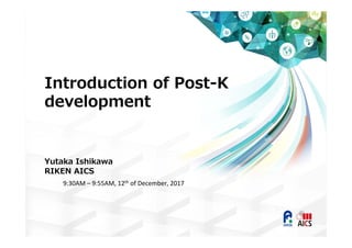 Introduction of Post-K
development
Yutaka Ishikawa
RIKEN AICS
9:30AM – 9:55AM, 12th of December, 2017
 