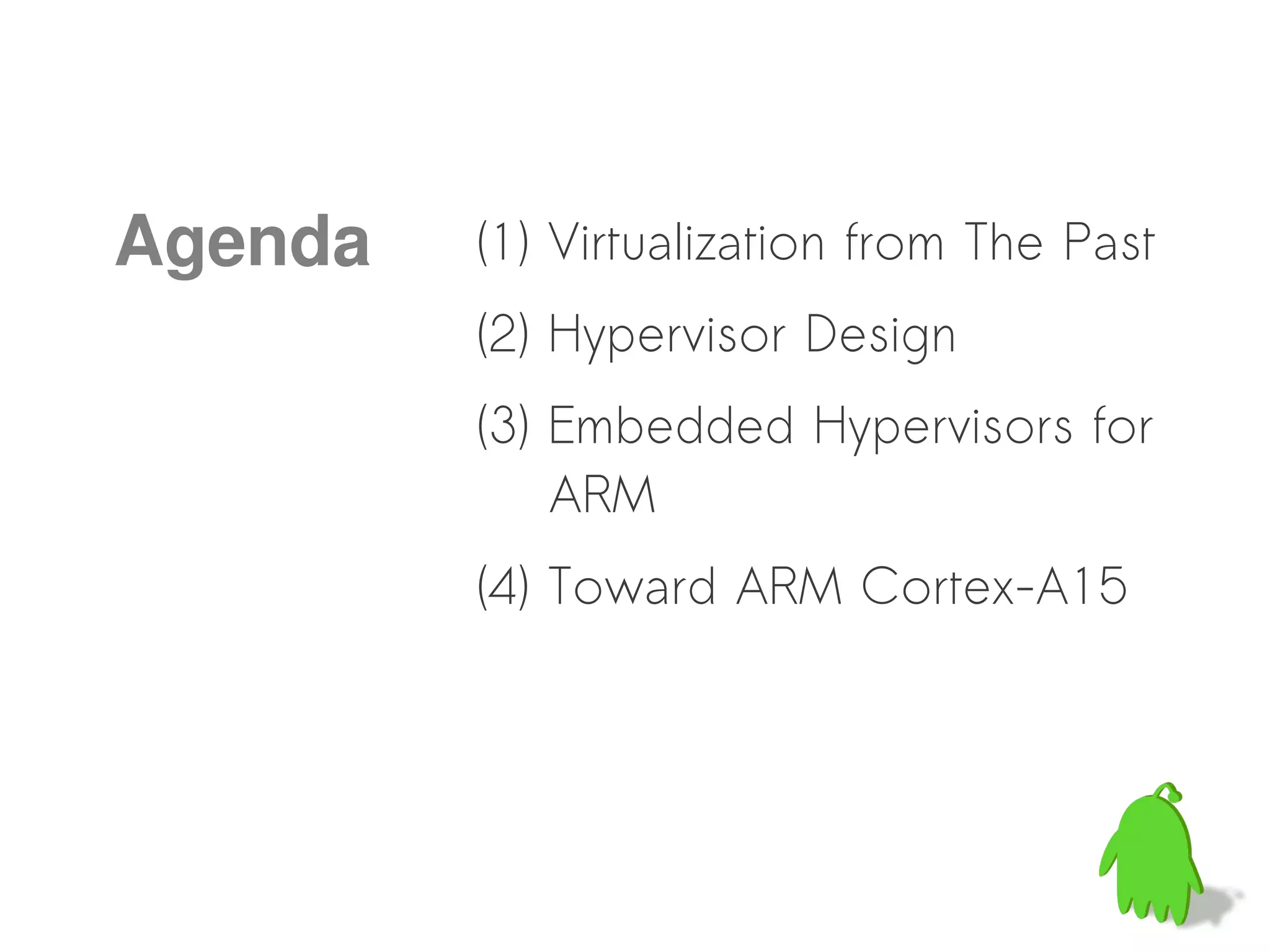 Agenda   (1) Virtualization from The Past
         (2) Hypervisor Design
         (3) Embedded Hypervisors for
             ARM
         (4) Toward ARM Cortex-A15
 