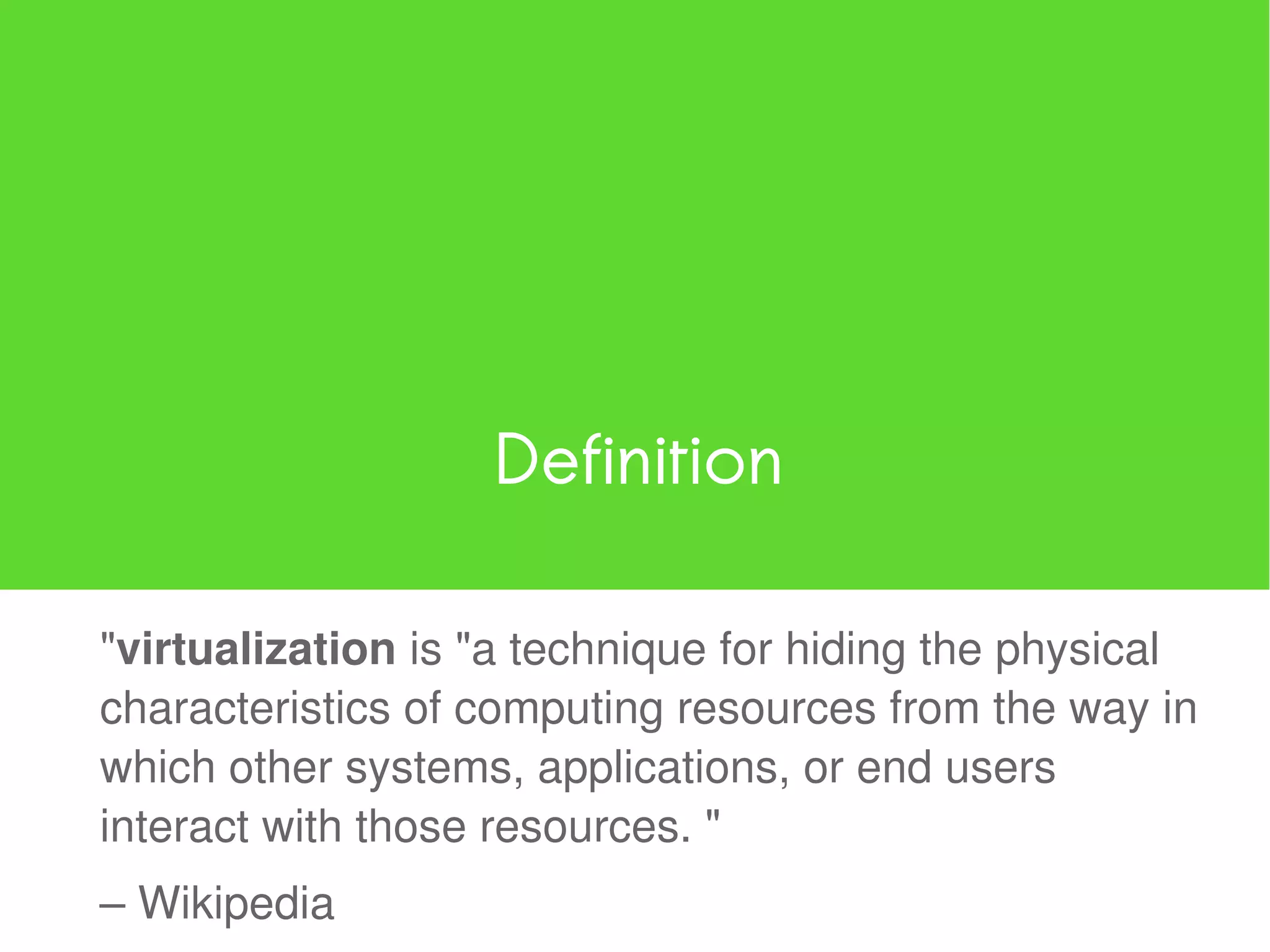 Definition

"virtualization is "a technique for hiding the physical
characteristics of computing resources from the way in
which other systems, applications, or end users
interact with those resources. "
– Wikipedia
 