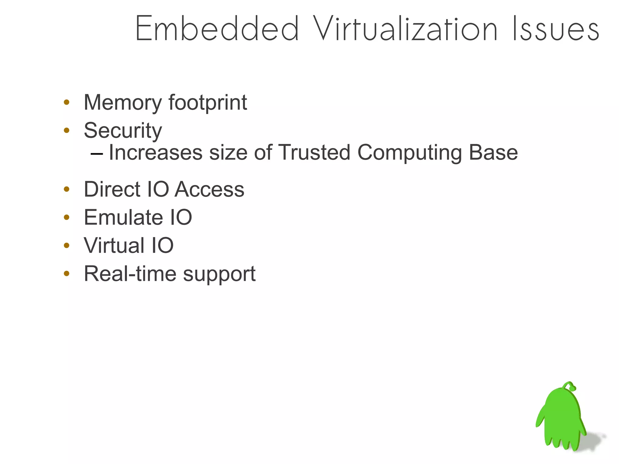 Embedded Virtualization Issues

• Memory footprint
• Security
   – Increases size of Trusted Computing Base
•   Direct IO Access
•   Emulate IO
•   Virtual IO
•   Real-time support
 