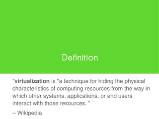Definition

"virtualization is "a technique for hiding the physical
characteristics of computing resources from the way in
which other systems, applications, or end users
interact with those resources. "
– Wikipedia
 