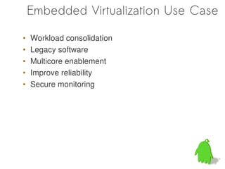Embedded Virtualization Use Case

•   Workload consolidation
•   Legacy software
•   Multicore enablement
•   Improve reliability
•   Secure monitoring
 