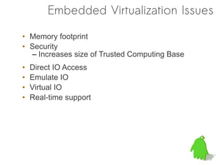 Embedded Virtualization Issues

• Memory footprint
• Security
   – Increases size of Trusted Computing Base
•   Direct IO Access
•   Emulate IO
•   Virtual IO
•   Real-time support
 