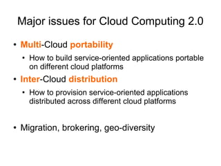 Major issues for Cloud Computing 2.0 Multi -Cloud  portability How to build service-oriented applications portable on different cloud platforms Inter -Cloud  distribution How to provision service-oriented applications distributed across different cloud platforms Migration, brokering, geo-diversity 