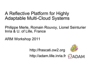 A Reflective Platform for Highly Adaptable Multi-Cloud Systems Philippe Merle, Romain Rouvoy, Lionel Seinturier Inria & U. of Lille, France ARM Workshop 2011 ,[object Object],[object Object]