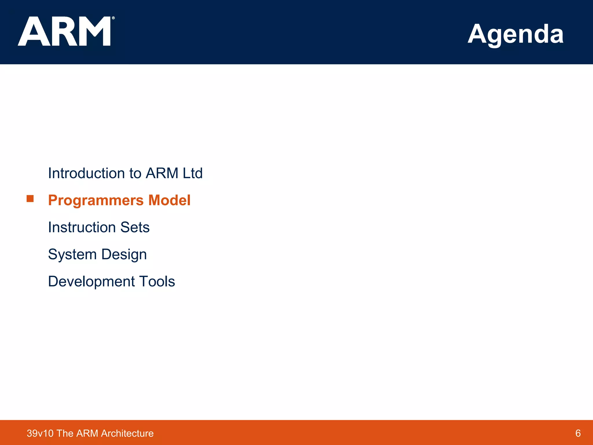 6TM 639v10 The ARM Architecture
Agenda
Introduction to ARM Ltd
 Programmers Model
Instruction Sets
System Design
Development Tools
 