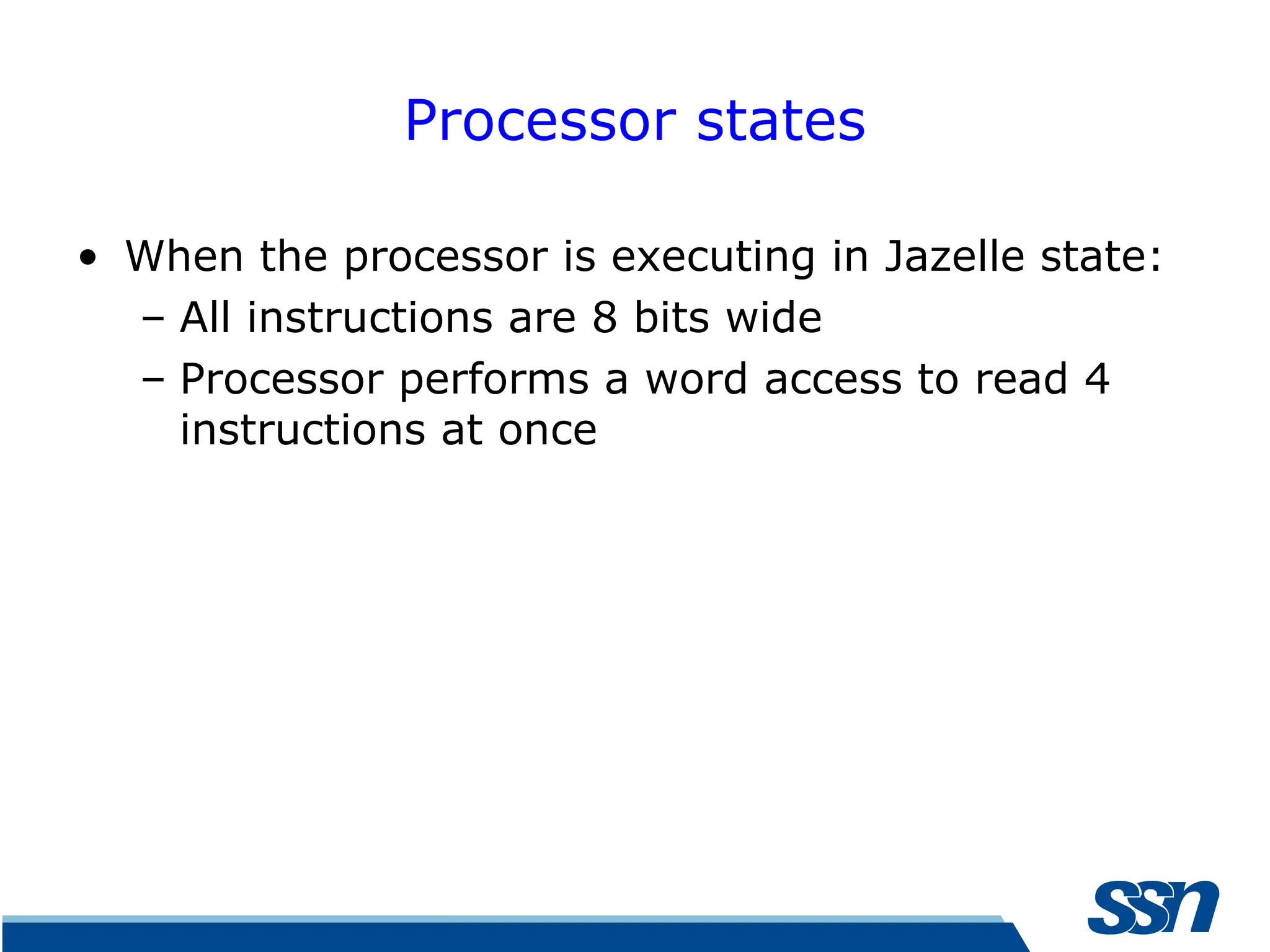 Processor states • When the processor is executing in Jazelle state: – All instructions are 8 bits wide – Processor performs a word access to read 4 instructions at once 
