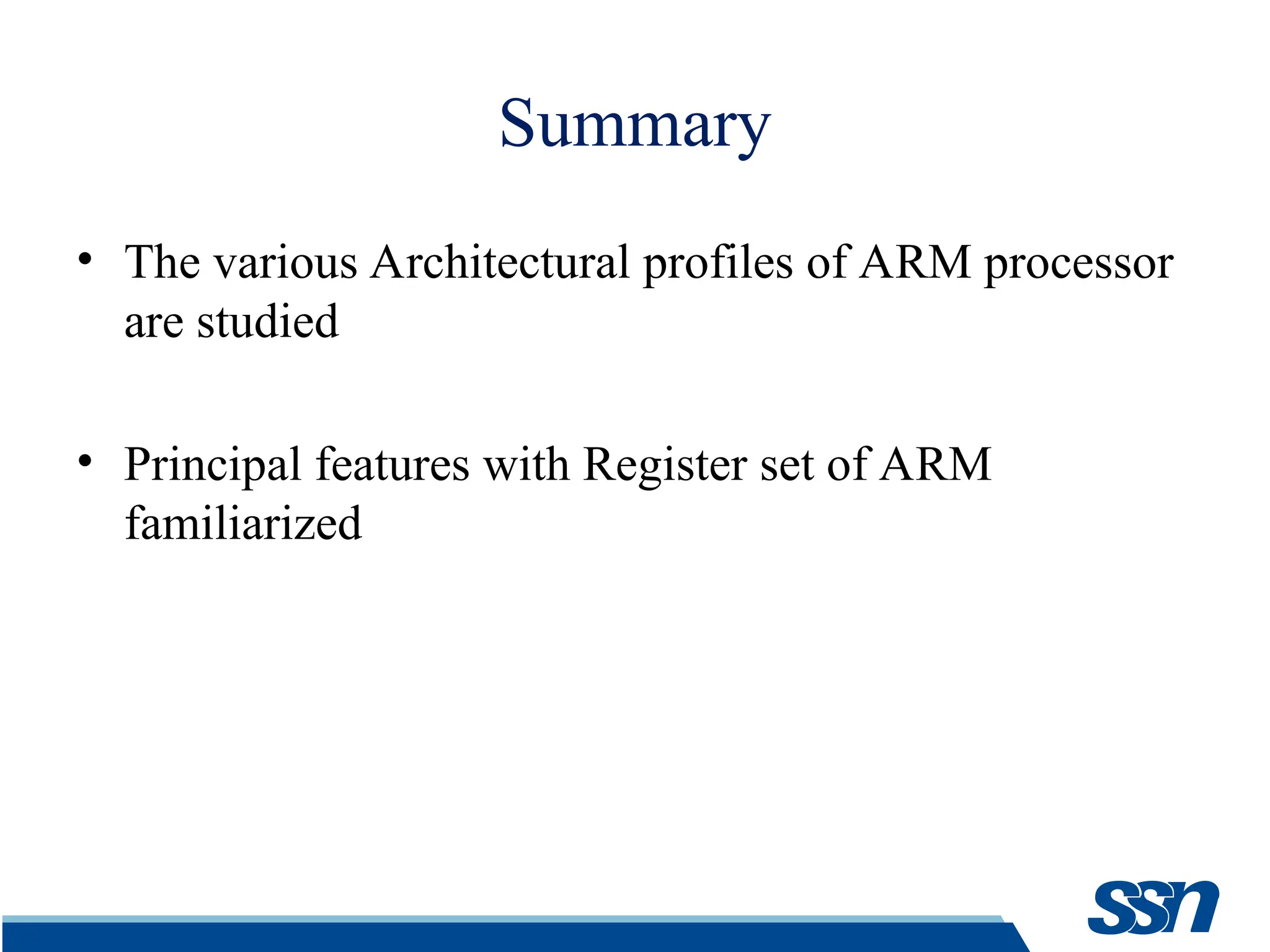 Summary • The various Architectural profiles of ARM processor are studied • Principal features with Register set of ARM familiarized 