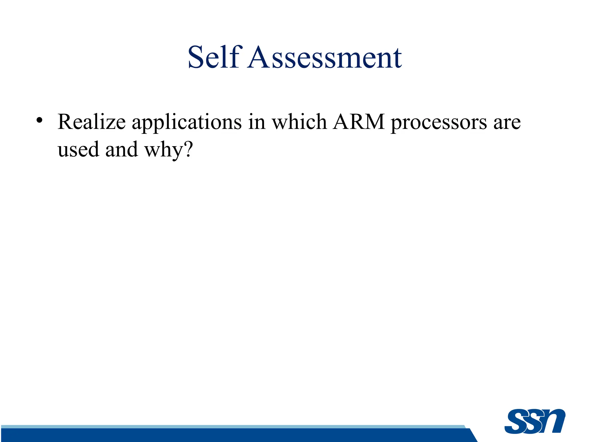 Self Assessment • Realize applications in which ARM processors are used and why? 