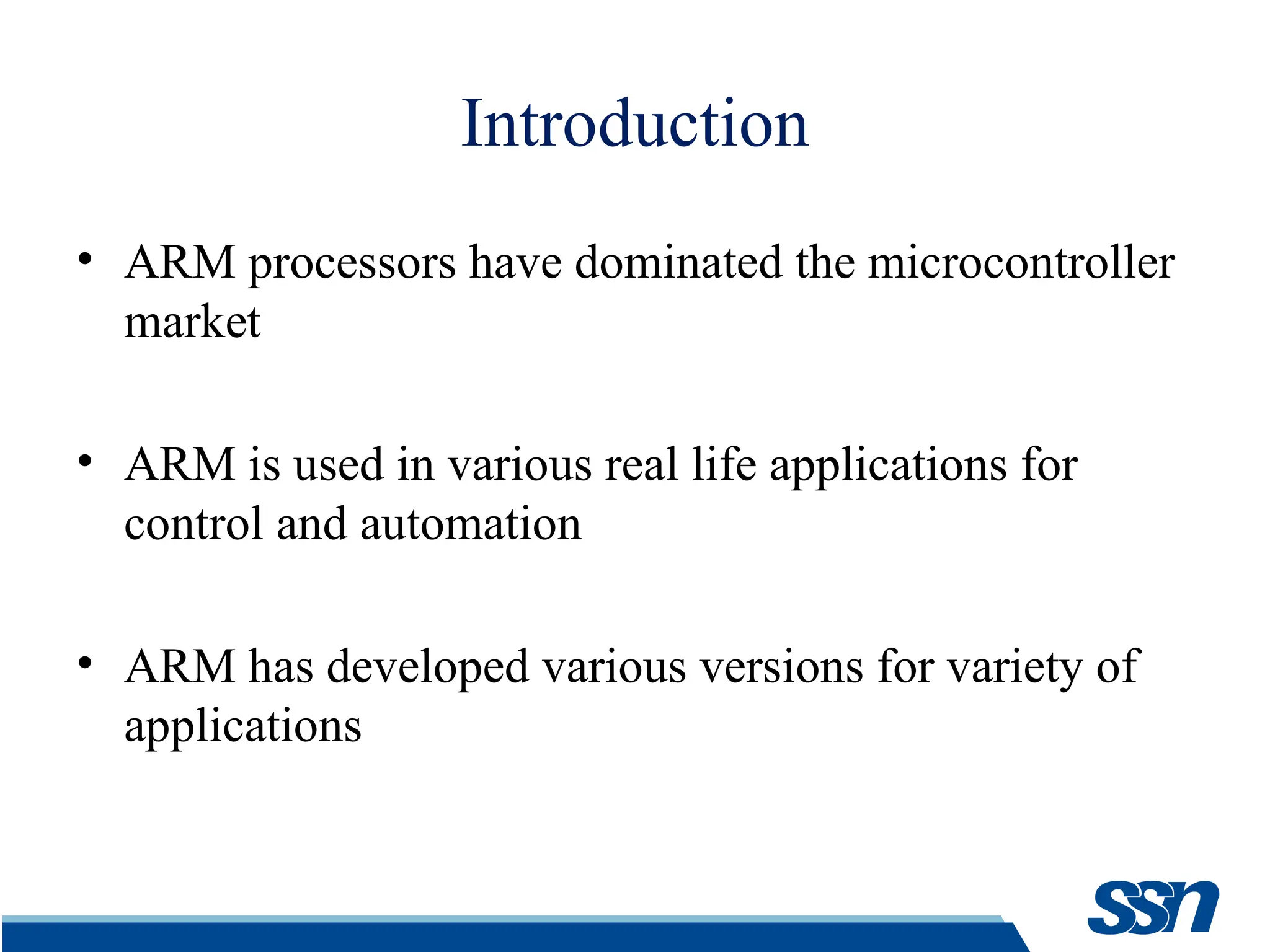 Introduction • ARM processors have dominated the microcontroller market • ARM is used in various real life applications for control and automation • ARM has developed various versions for variety of applications 
