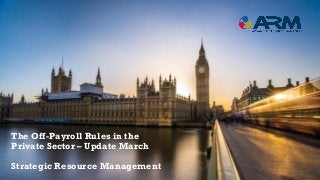 The Off-Payroll Rules in the
Private Sector – Update March
Strategic Resource Management
 