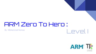 ARM Zero To Hero :
Level IBy : Mohammed Gomaa
 