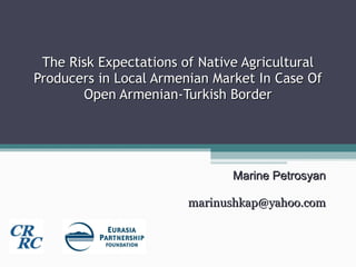 The Risk Expectations of Native Agricultural Producers in Local Armenian Market In Case Of Open Armenian-Turkish Border Marine Petrosyan [email_address] 