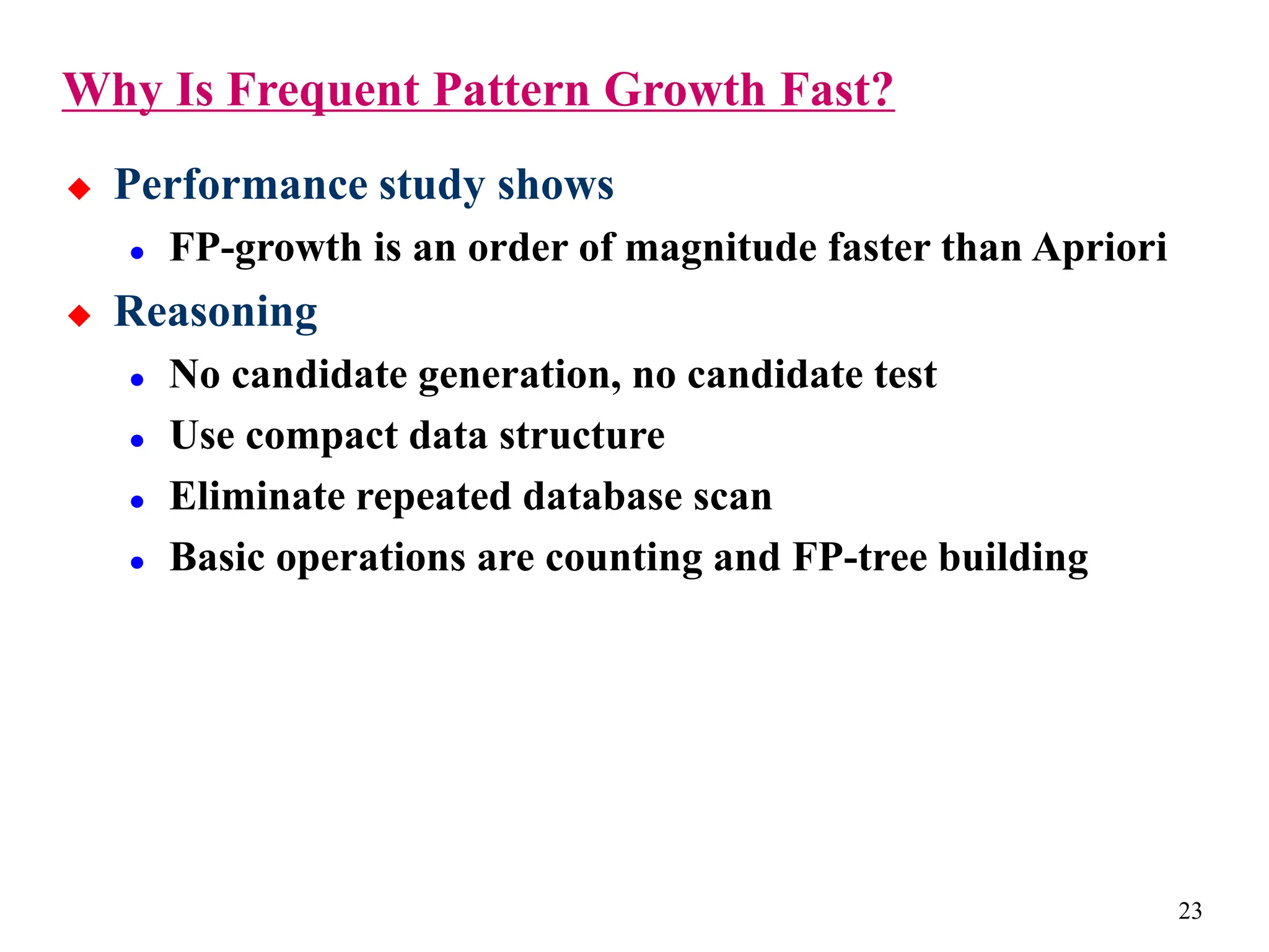 23
Why Is Frequent Pattern Growth Fast?
 Performance study shows
 FP-growth is an order of magnitude faster than Apriori
 Reasoning
 No candidate generation, no candidate test
 Use compact data structure
 Eliminate repeated database scan
 Basic operations are counting and FP-tree building
 